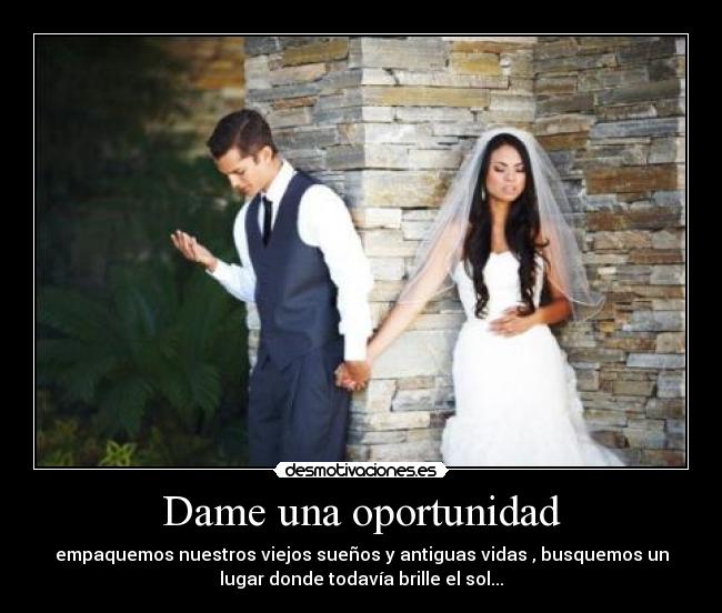 Dame una oportunidad - empaquemos nuestros viejos sueños y antiguas vidas , busquemos un
lugar donde todavía brille el sol...