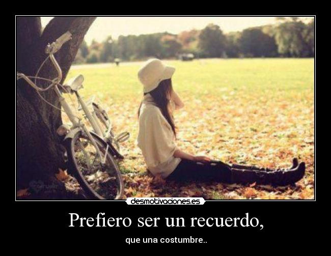 Prefiero ser un recuerdo, - que una costumbre..