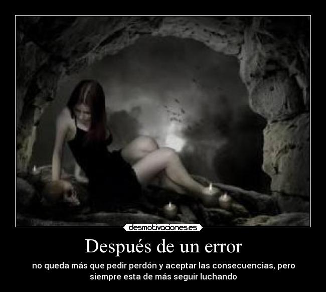 Después de un error - no queda más que pedir perdón y aceptar las consecuencias, pero
siempre esta de más seguir luchando