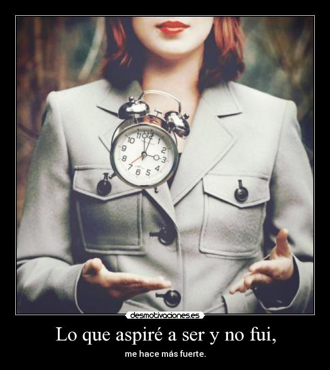 Lo que aspiré a ser y no fui, - me hace más fuerte.