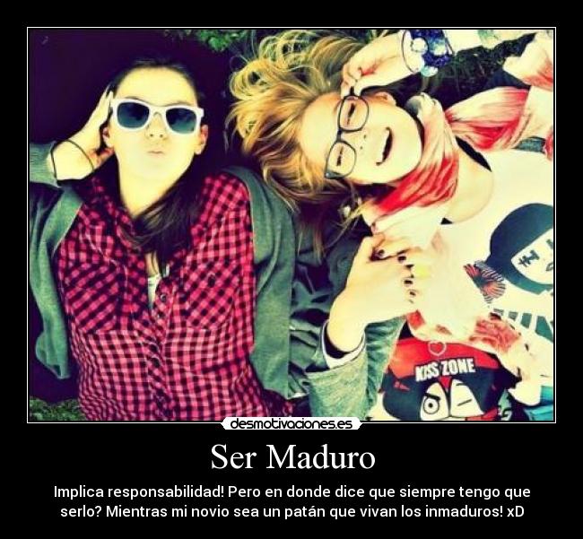 Ser Maduro - Implica responsabilidad! Pero en donde dice que siempre tengo que
serlo? Mientras mi novio sea un patán que vivan los inmaduros! xD