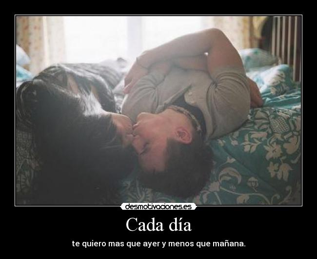 Cada día - te quiero mas que ayer y menos que mañana.