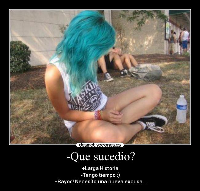 -Que sucedio? - +Larga Historia
-Tengo tiempo :)
+Rayos! Necesito una nueva excusa...