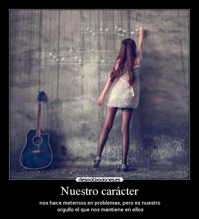 Nuestro carácter - nos hace meternos en problemas, pero es nuestro
orgullo el que nos mantiene en ellos