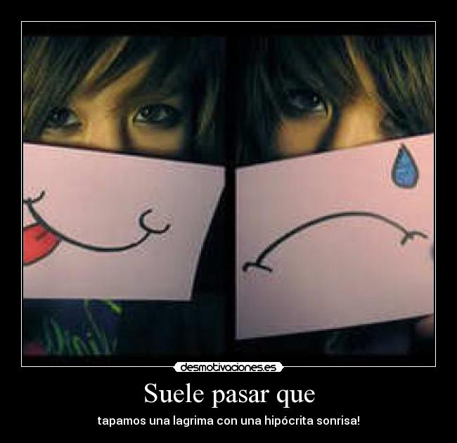 Suele pasar que - tapamos una lagrima con una hipócrita sonrisa!