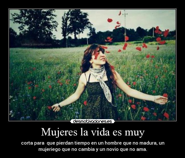 Mujeres la vida es muy - corta para que pierdan tiempo en un hombre que no madura, un
mujeriego que no cambia y un novio que no ama.