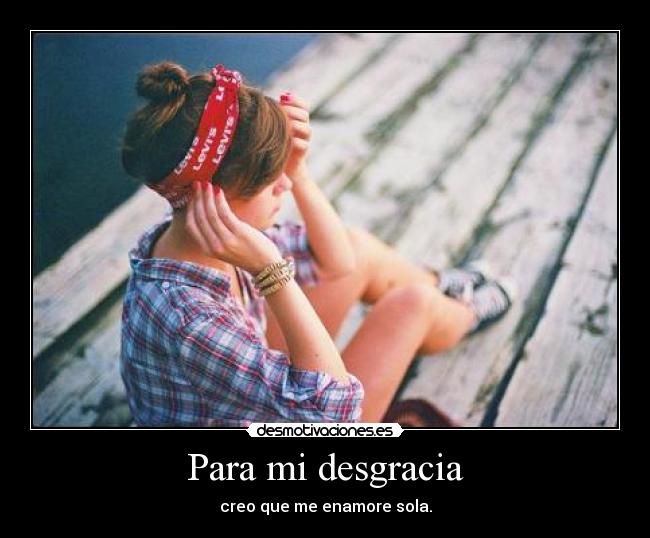 Para mi desgracia - creo que me enamore sola.