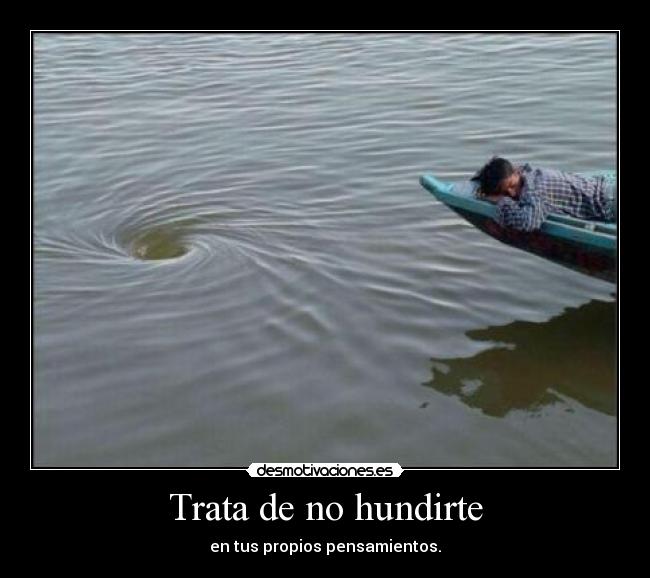 Trata de no hundirte - en tus propios pensamientos.