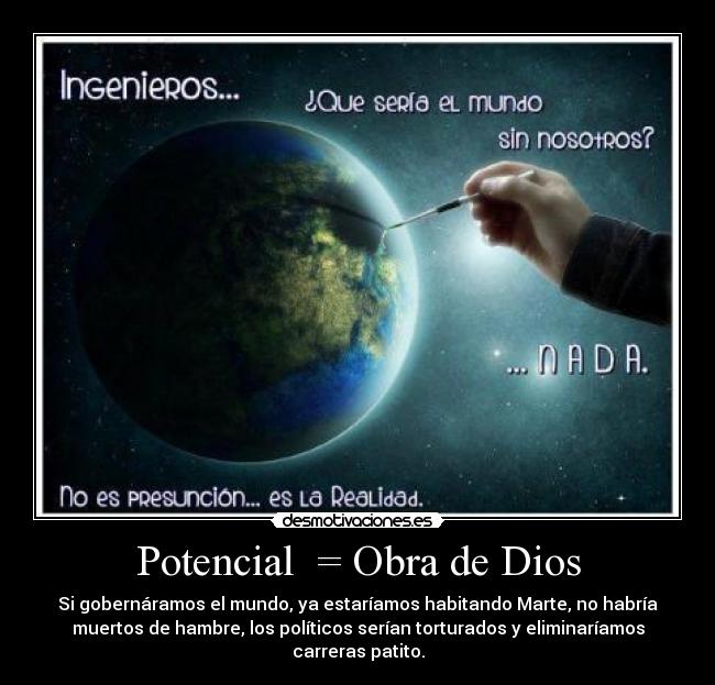Potencial  = Obra de Dios - Si gobernáramos el mundo, ya estaríamos habitando Marte, no habría
muertos de hambre, los políticos serían torturados y eliminaríamos
carreras patito.