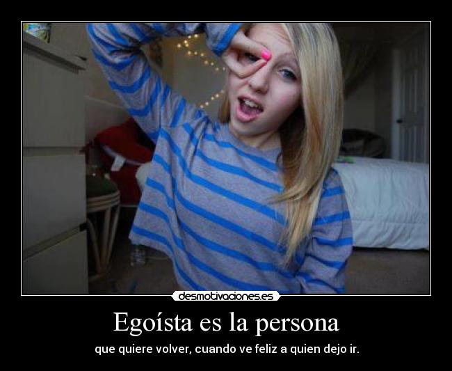 Egoísta es la persona - que quiere volver, cuando ve feliz a quien dejo ir.