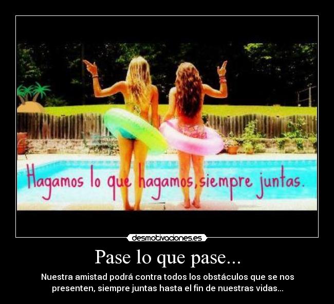 Pase lo que pase... - Nuestra amistad podrá contra todos los obstáculos que se nos
presenten, siempre juntas hasta el fin de nuestras vidas...