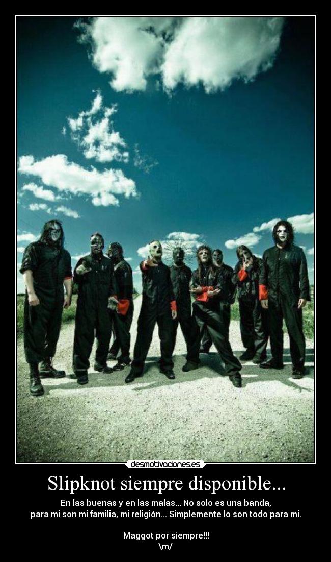 Slipknot siempre disponible... - En las buenas y en las malas... No solo es una banda,
para mi son mi familia, mi religión... Simplemente lo son todo para mi.
Maggot por siempre!!!
\m/