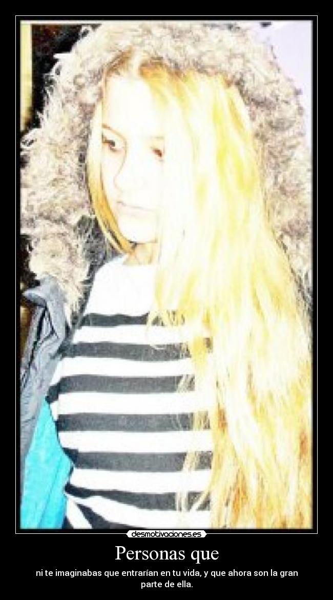 Personas que - ni te imaginabas que entrarían en tu vida, y que ahora son la gran parte de ella.