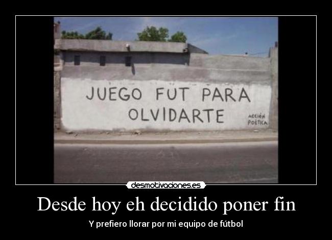 Desde hoy eh decidido poner fin - Y prefiero llorar por mi equipo de fútbol