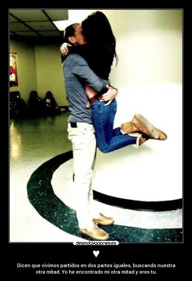 ♥ - Dicen que vivimos partidos en dos partes iguales, buscando nuestra
otra mitad. Yo he encontrado mi otra mitad y eres tu.