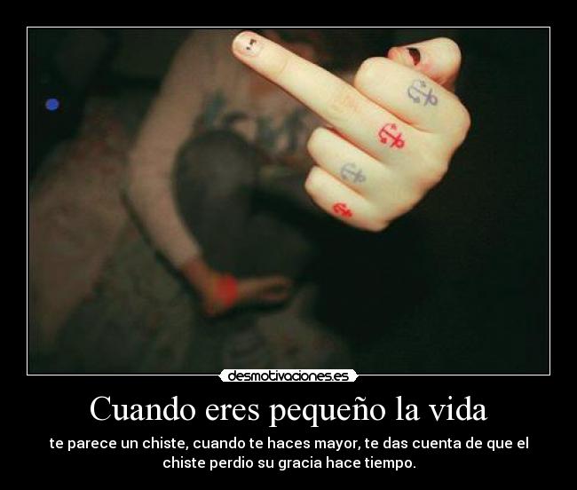 Cuando eres pequeño la vida - te parece un chiste, cuando te haces mayor, te das cuenta de que el
chiste perdio su gracia hace tiempo.