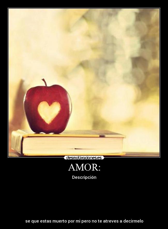 AMOR: - Descripción
se que estas muerto por mi pero no te atreves a decirmelo