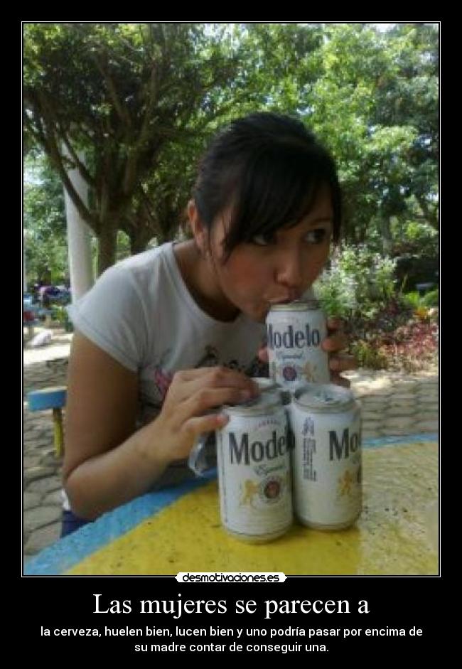 Las mujeres se parecen a - la cerveza, huelen bien, lucen bien y uno podría pasar por encima de
su madre contar de conseguir una.
