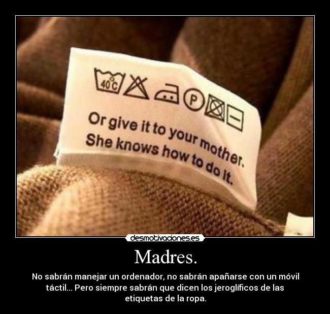 Madres. - No sabrán manejar un ordenador, no sabrán apañarse con un móvil
táctil... Pero siempre sabrán que dicen los jeroglíficos de las
etiquetas de la ropa.