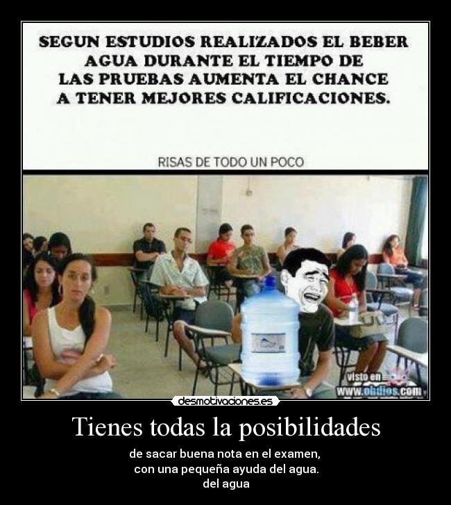 Tienes todas la posibilidades - de sacar buena nota en el examen,
con una pequeña ayuda del agua.
del agua
