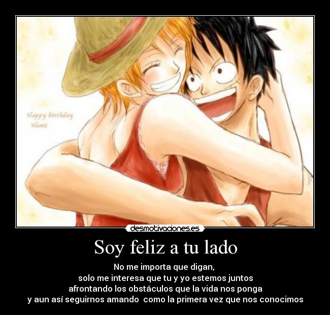 Soy feliz a tu lado - No me importa que digan,
solo me interesa que tu y yo estemos juntos
afrontando los obstáculos que la vida nos ponga
y aun así seguirnos amando como la primera vez que nos conocimos