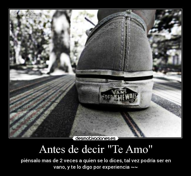 Antes de decir Te Amo - piénsalo mas de 2 veces a quien se lo dices, tal vez podría ser en
vano, y te lo digo por experiencia ~~