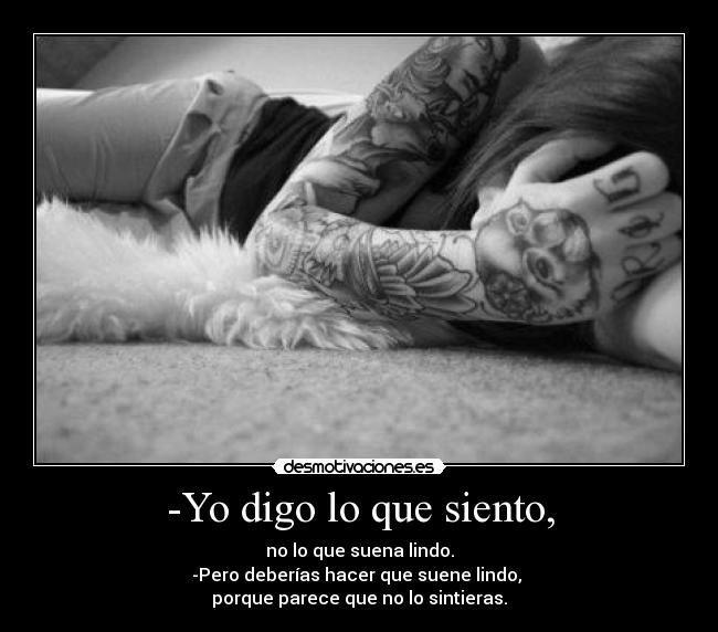 -Yo digo lo que siento, - no lo que suena lindo.
-Pero deberías hacer que suene lindo,
porque parece que no lo sintieras.