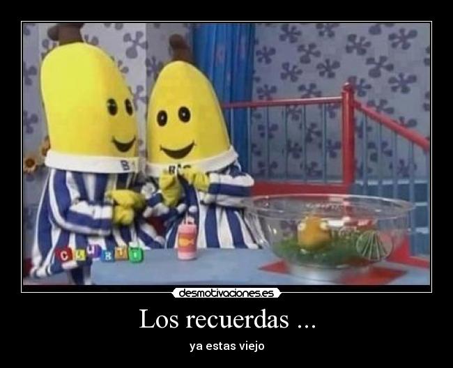 Los recuerdas ... - ya estas viejo