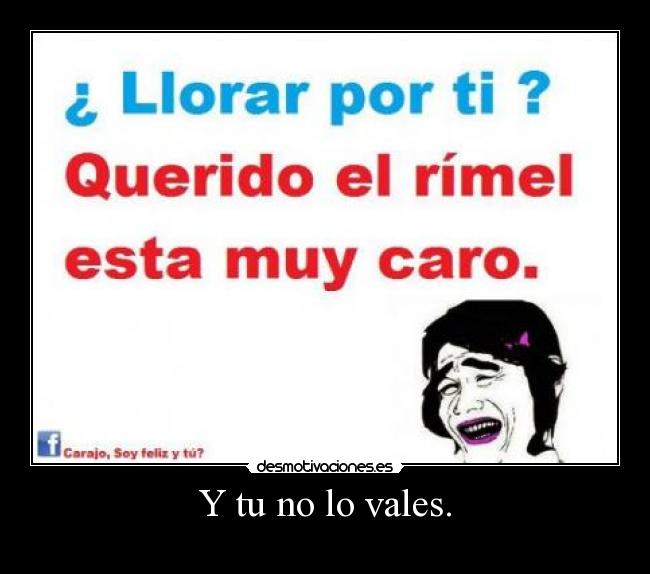 Y tu no lo vales. -