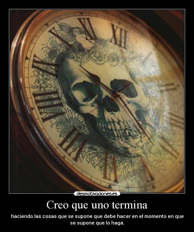 Creo que uno termina - haciendo las cosas que se supone que debe hacer en el momento en que
se supone que lo haga.