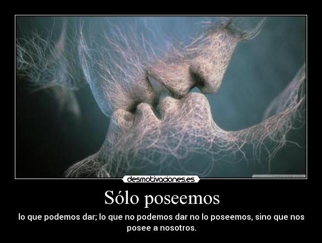 Sólo poseemos - lo que podemos dar; lo que no podemos dar no lo poseemos, sino que nos
posee a nosotros.