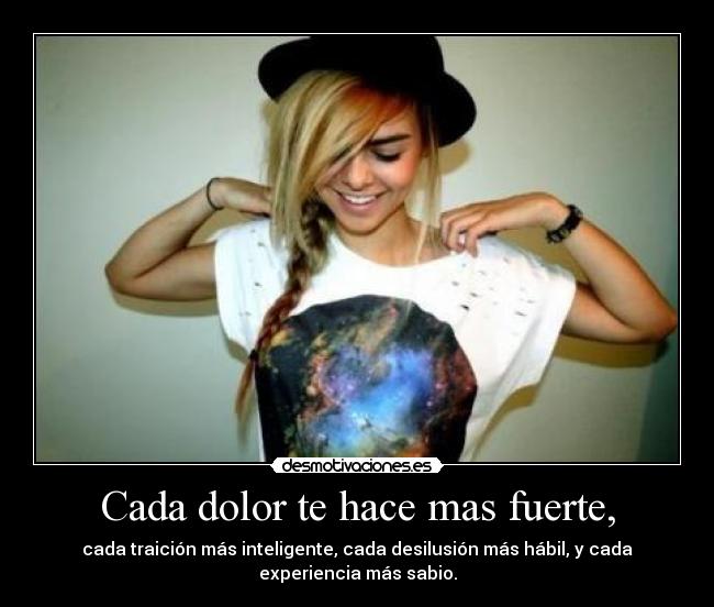 Cada dolor te hace mas fuerte, - cada traición más inteligente, cada desilusión más hábil, y cada
experiencia más sabio.