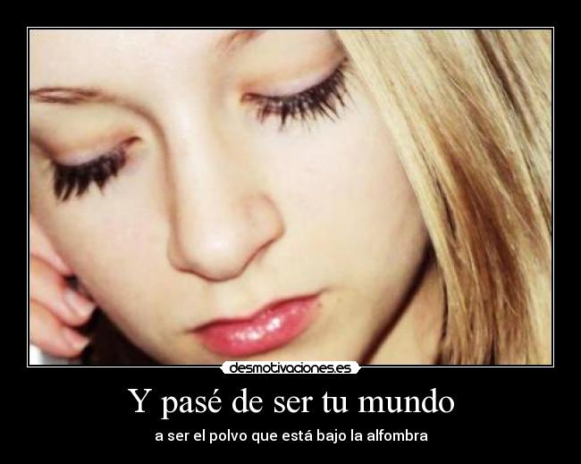 Y pasé de ser tu mundo - a ser el polvo que está bajo la alfombra