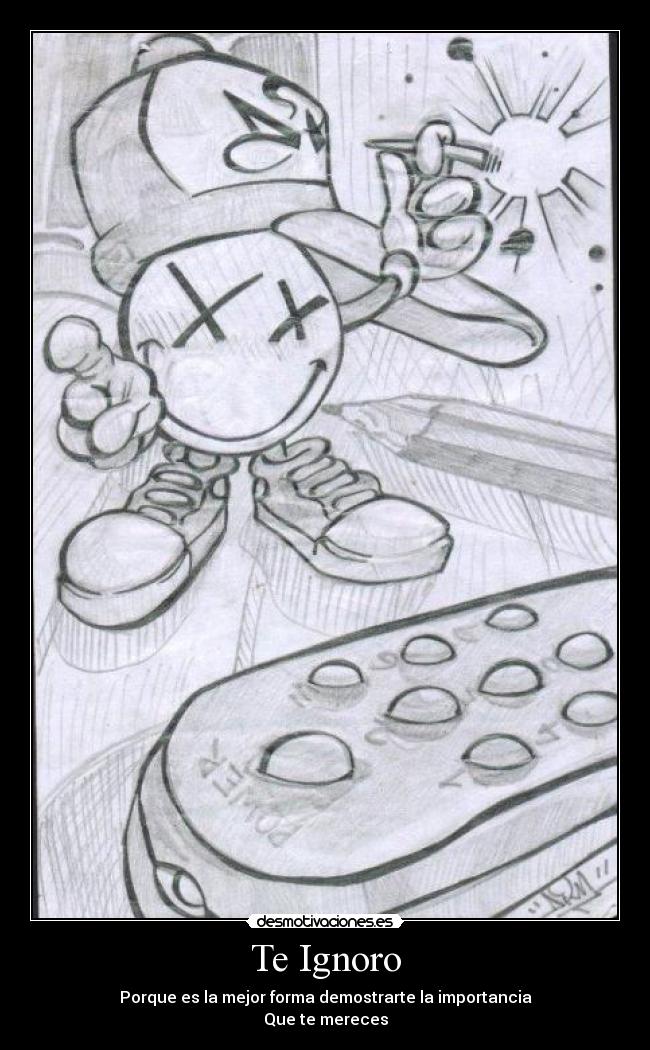 Te Ignoro - Porque es la mejor forma demostrarte la importancia
Que te mereces