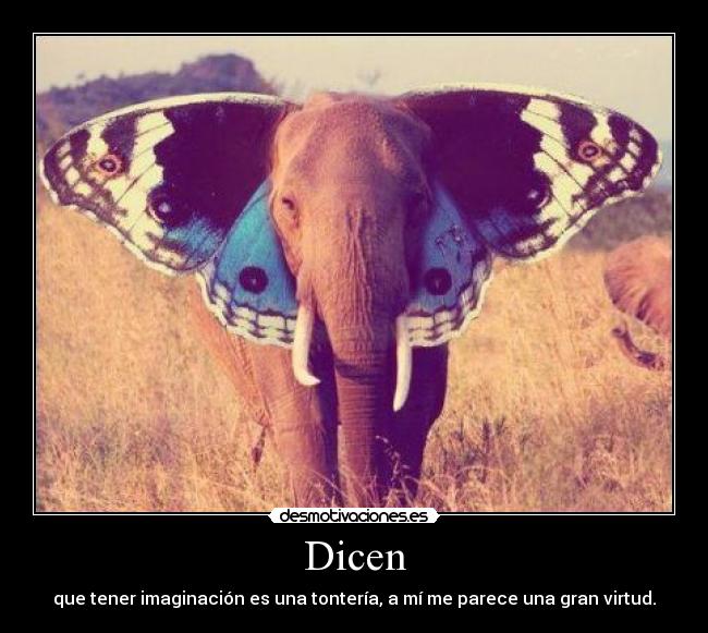 Dicen - que tener imaginación es una tontería, a mí me parece una gran virtud.