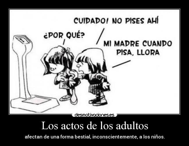 Los actos de los adultos - afectan de una forma bestial, inconscientemente, a los niños.