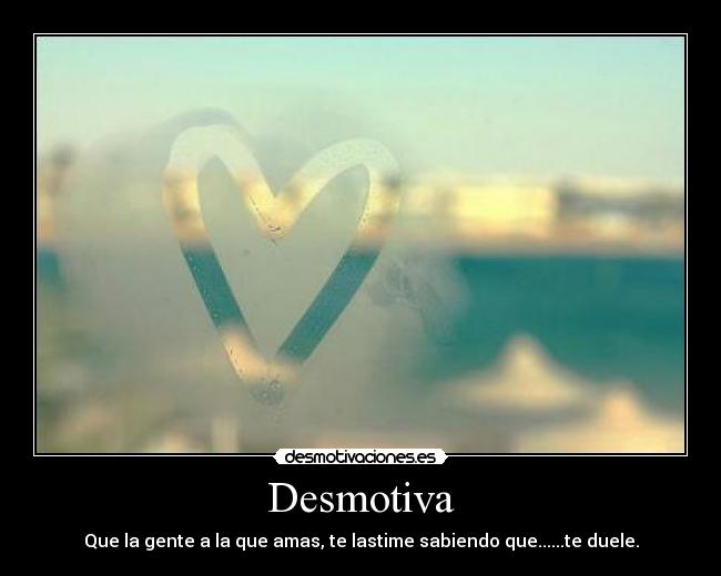 Desmotiva - Que la gente a la que amas, te lastime sabiendo que......te duele.
