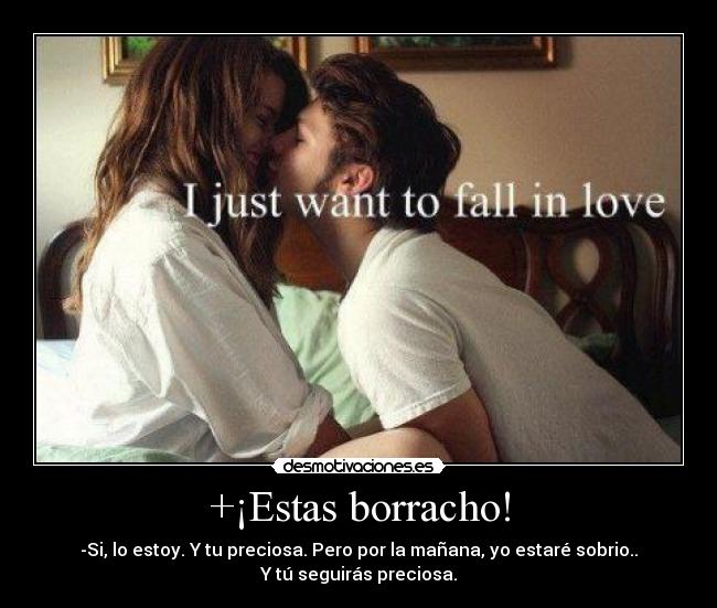 +¡Estas borracho! - -Si, lo estoy. Y tu preciosa. Pero por la mañana, yo estaré sobrio..
Y tú seguirás preciosa.