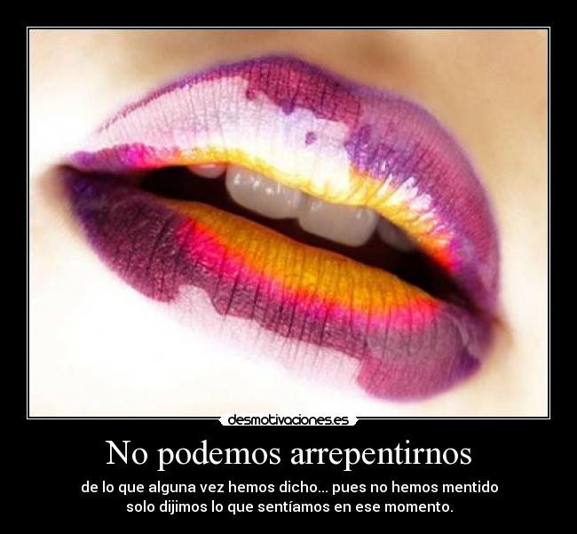No podemos arrepentirnos - de lo que alguna vez hemos dicho... pues no hemos mentido
solo dijimos lo que sentíamos en ese momento.