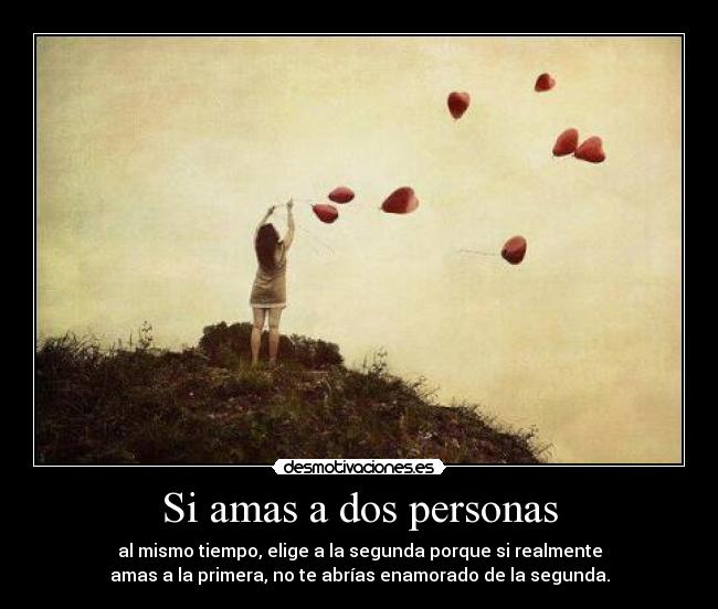 Si amas a dos personas - al mismo tiempo, elige a la segunda porque si realmente
amas a la primera, no te abrías enamorado de la segunda.