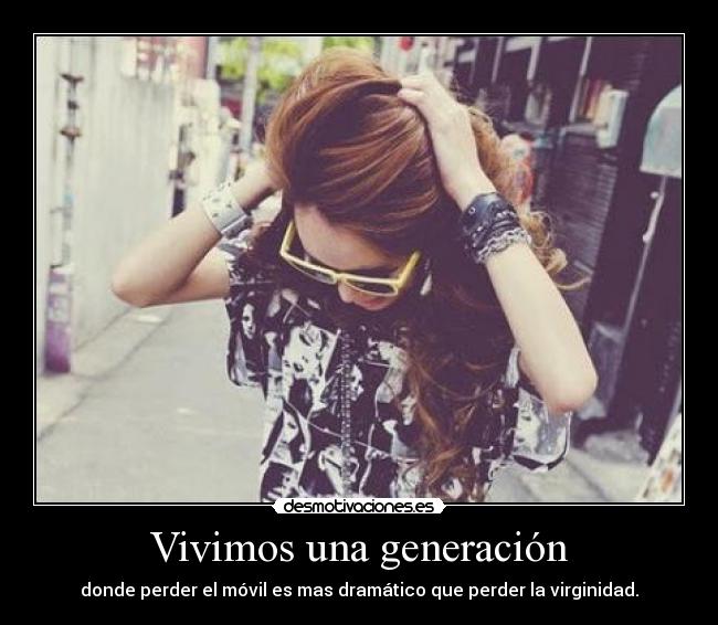 Vivimos una generación - donde perder el móvil es mas dramático que perder la virginidad.