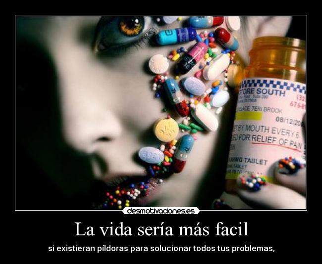 La vida sería más facil - si existieran píldoras para solucionar todos tus problemas,