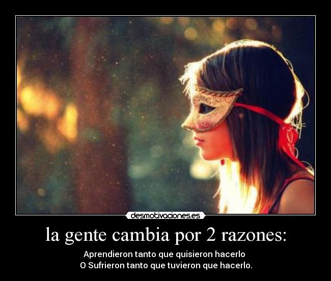 la gente cambia por 2 razones: - Aprendieron tanto que quisieron hacerlo 
O Sufrieron tanto que tuvieron que hacerlo.