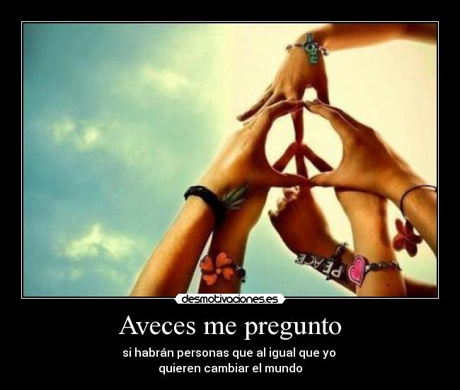 Aveces me pregunto - si habrán personas que al igual que yo
quieren cambiar el mundo