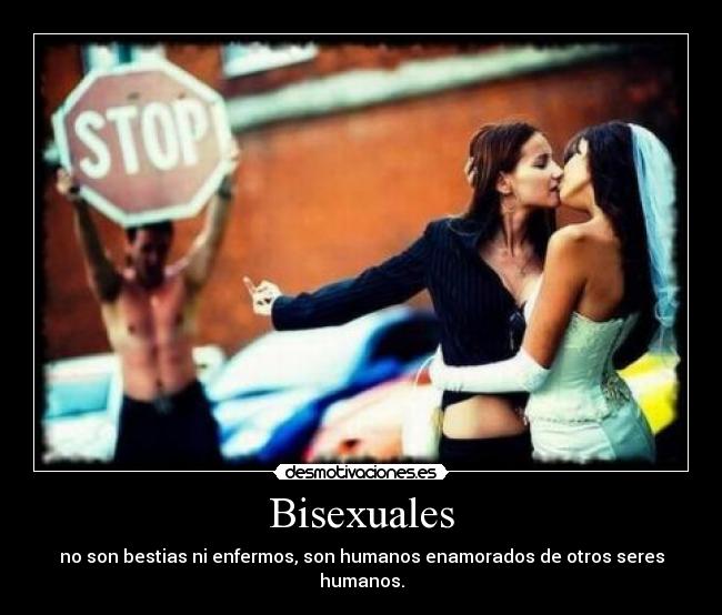 Bisexuales - no son bestias ni enfermos, son humanos enamorados de otros seres humanos.