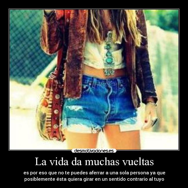 La vida da muchas vueltas - es por eso que no te puedes aferrar a una sola persona ya que
posiblemente ésta quiera girar en un sentido contrario al tuyo