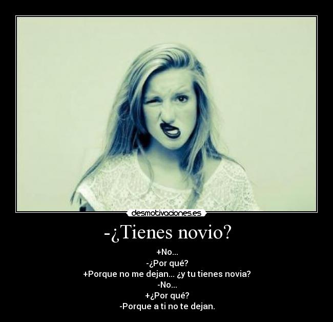 -¿Tienes novio? - +No...
-¿Por qué?
+Porque no me dejan... ¿y tu tienes novia?
-No...
+¿Por qué?
-Porque a ti no te dejan.