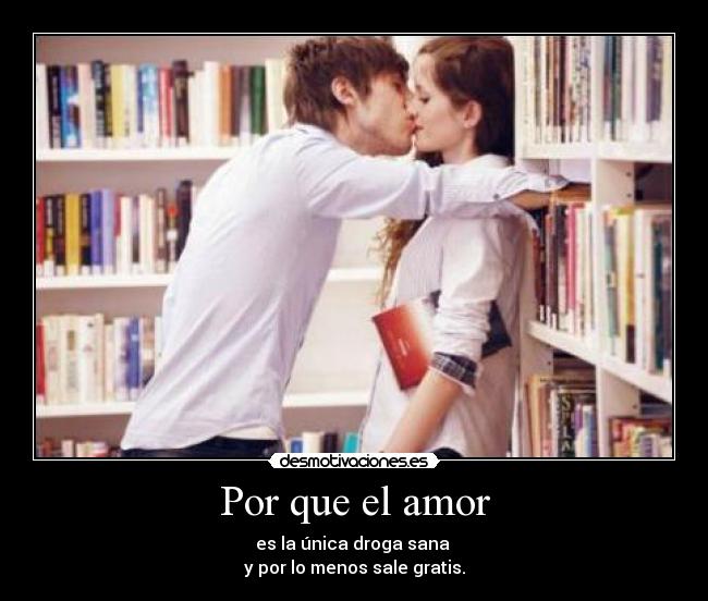 Por que el amor - es la única droga sana
y por lo menos sale gratis.