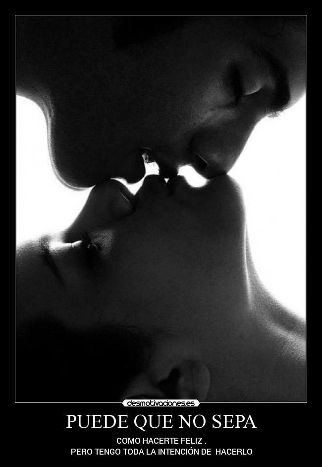 PUEDE QUE NO SEPA - COMO HACERTE FELIZ .
PERO TENGO TODA LA INTENCIÓN DE  HACERLO