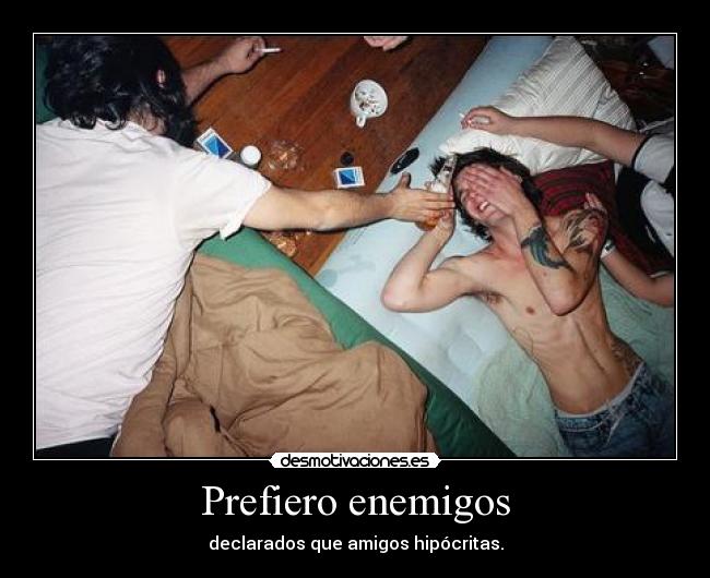 Prefiero enemigos - declarados que amigos hipócritas.